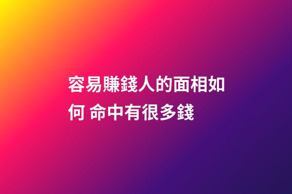 容易賺錢人的面相如何 命中有很多錢